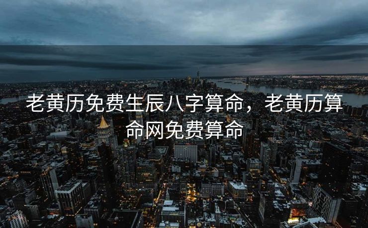 老黄历免费生辰八字算命，老黄历算命网免费算命