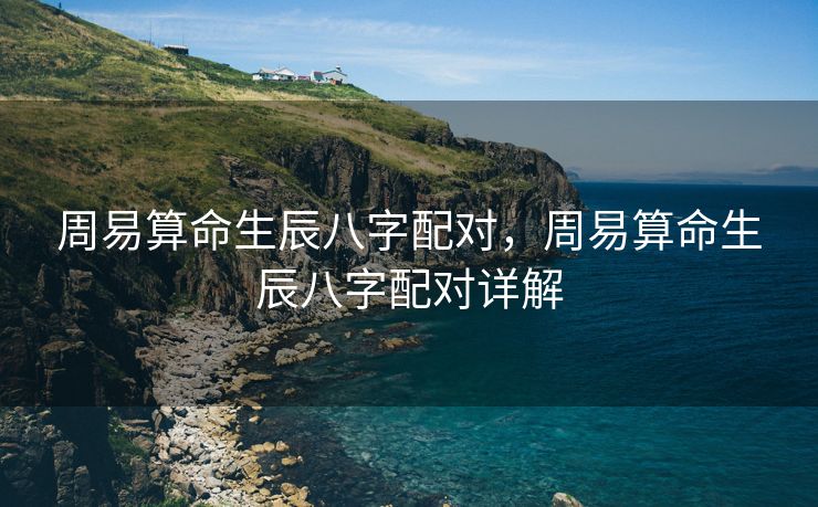 周易算命生辰八字配对，周易算命生辰八字配对详解