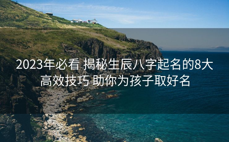 2023年必看 揭秘生辰八字起名的8大高效技巧 助你为孩子取好名