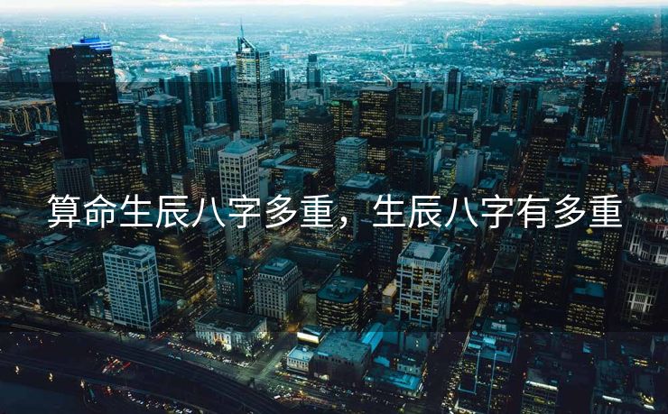 算命生辰八字多重，生辰八字有多重