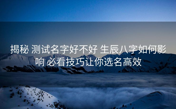 揭秘 测试名字好不好 生辰八字如何影响 必看技巧让你选名高效