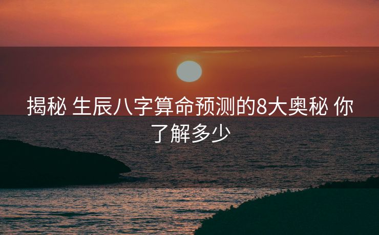 揭秘 生辰八字算命预测的8大奥秘 你了解多少