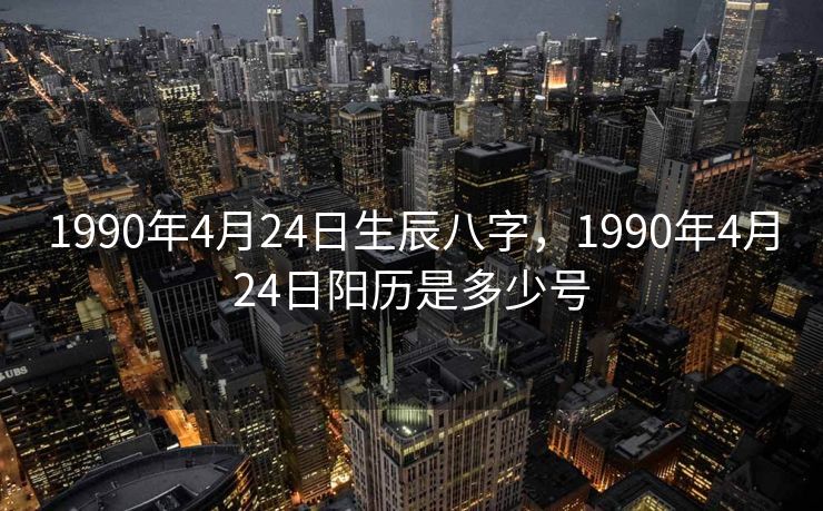1990年4月24日生辰八字，1990年4月24日阳历是多少号