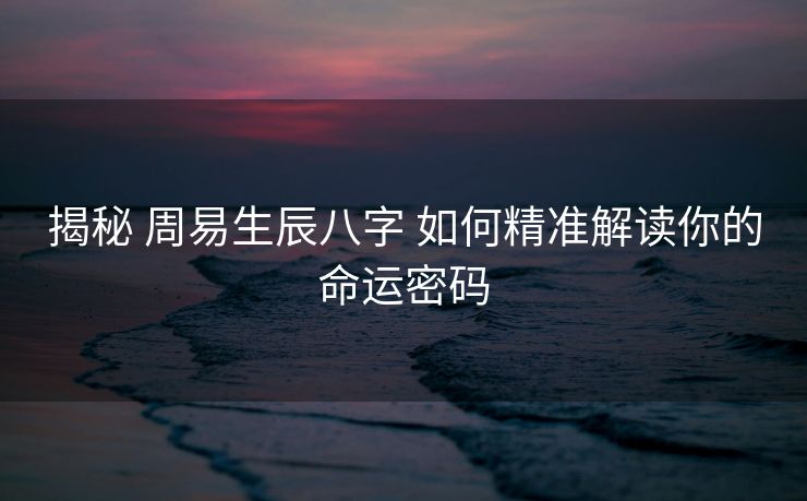 揭秘 周易生辰八字 如何精准解读你的命运密码