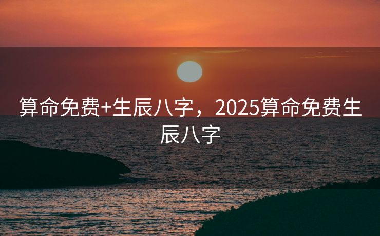 算命免费+生辰八字，2025算命免费生辰八字