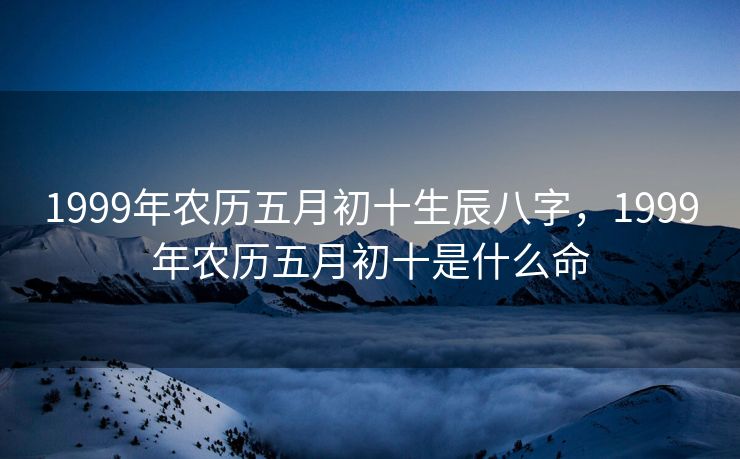 1999年农历五月初十生辰八字，1999年农历五月初十是什么命