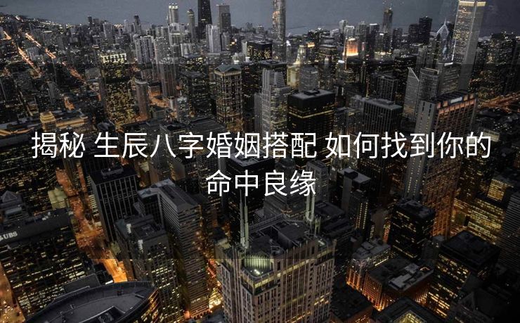 揭秘 生辰八字婚姻搭配 如何找到你的命中良缘