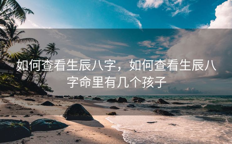 如何查看生辰八字，如何查看生辰八字命里有几个孩子