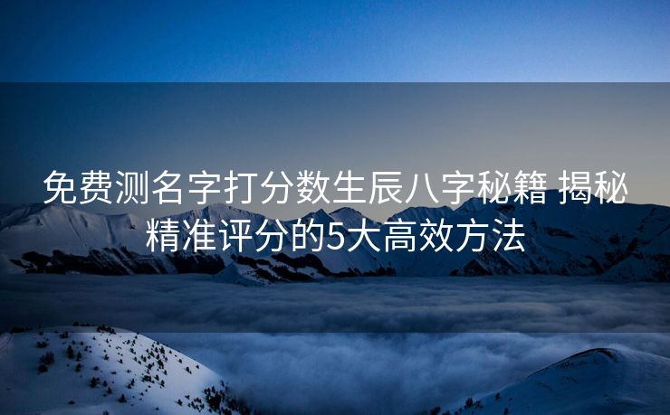 免费测名字打分数生辰八字秘籍 揭秘精准评分的5大高效方法