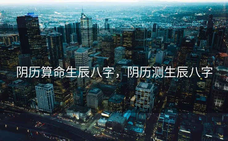 阴历算命生辰八字，阴历测生辰八字