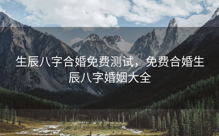 生辰八字合婚免费测试，免费合婚生辰八字婚姻大全