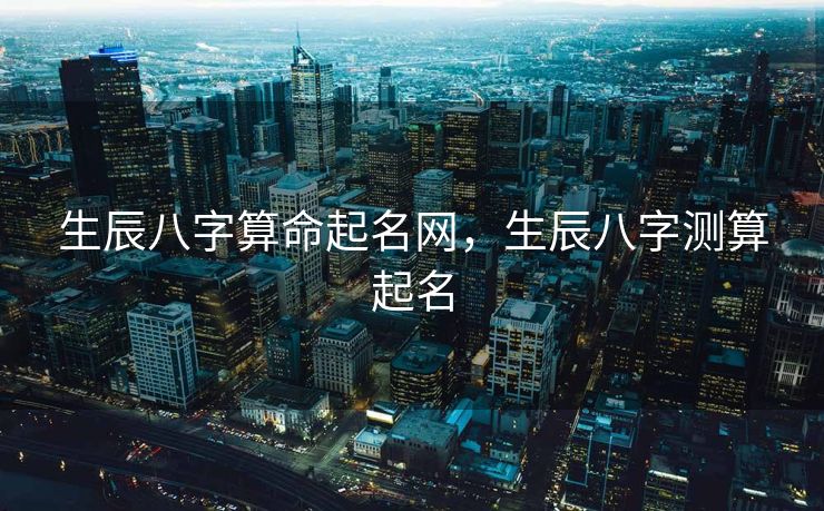 生辰八字算命起名网，生辰八字测算起名