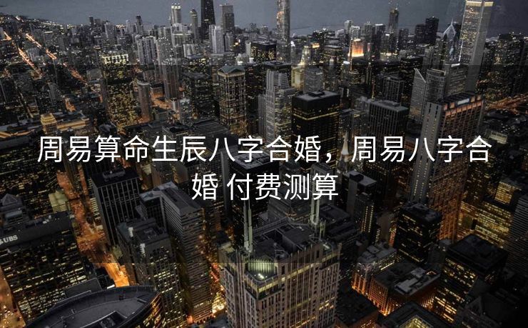 周易算命生辰八字合婚，周易八字合婚 付费测算
