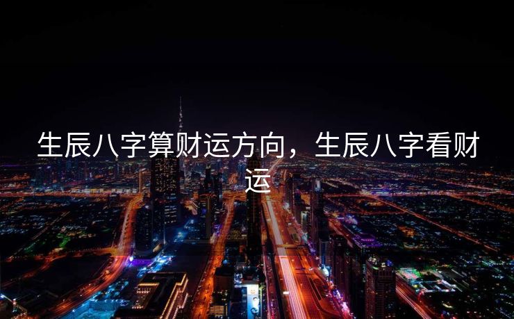 生辰八字算财运方向，生辰八字看财运