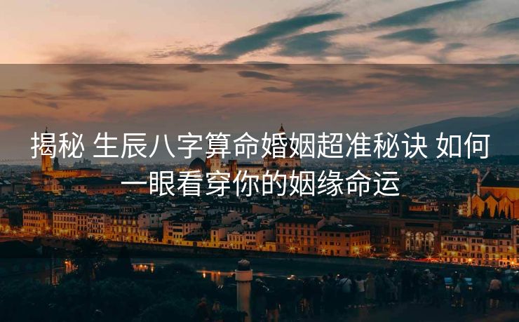 揭秘 生辰八字算命婚姻超准秘诀 如何一眼看穿你的姻缘命运