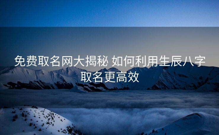 免费取名网大揭秘 如何利用生辰八字取名更高效