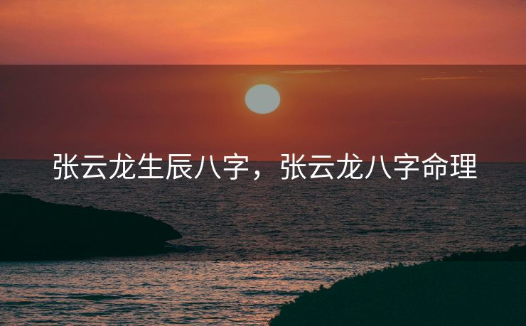 张云龙生辰八字，张云龙八字命理