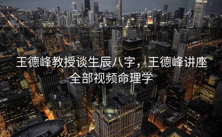 王德峰教授谈生辰八字，王德峰讲座全部视频命理学