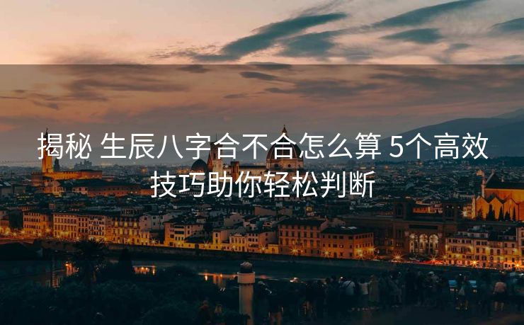 揭秘 生辰八字合不合怎么算 5个高效技巧助你轻松判断