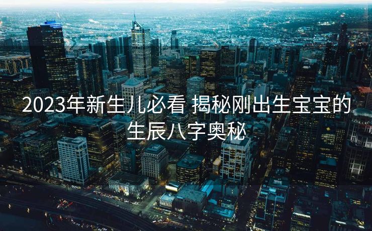2023年新生儿必看 揭秘刚出生宝宝的生辰八字奥秘