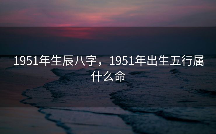 1951年生辰八字，1951年出生五行属什么命