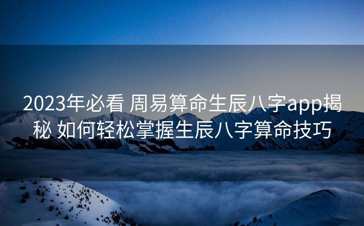 2023年必看 周易算命生辰八字app揭秘 如何轻松掌握生辰八字算命技巧