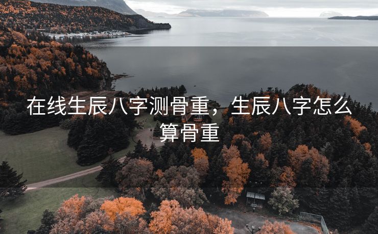 在线生辰八字测骨重，生辰八字怎么算骨重