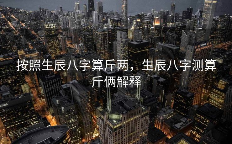 按照生辰八字算斤两，生辰八字测算斤俩解释