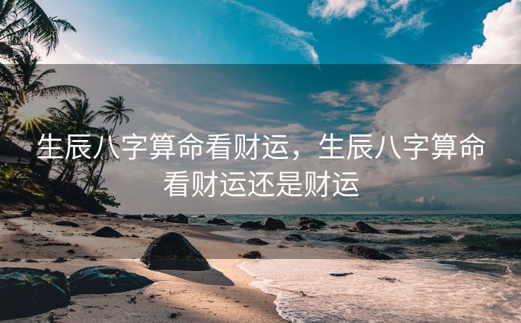 生辰八字算命看财运，生辰八字算命看财运还是财运
