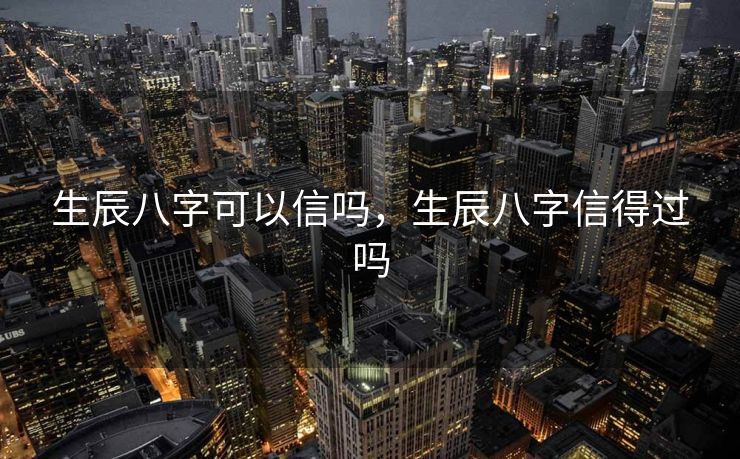 生辰八字可以信吗，生辰八字信得过吗