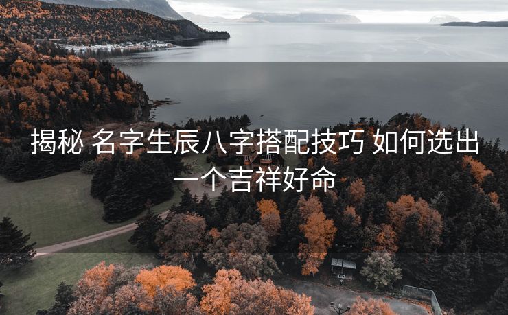 揭秘 名字生辰八字搭配技巧 如何选出一个吉祥好命