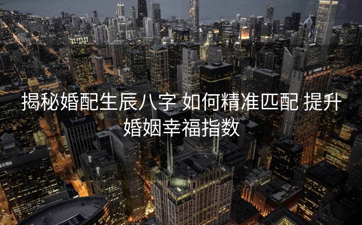 揭秘婚配生辰八字 如何精准匹配 提升婚姻幸福指数
