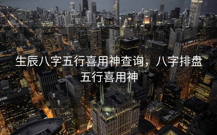 生辰八字五行喜用神查询，八字排盘五行喜用神