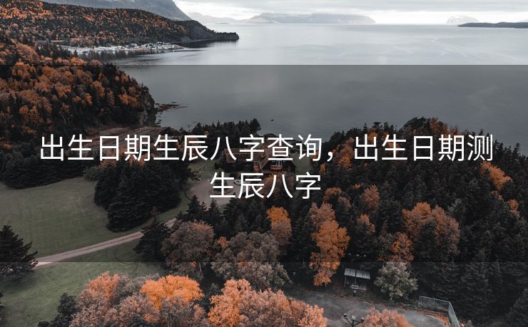 出生日期生辰八字查询，出生日期测生辰八字