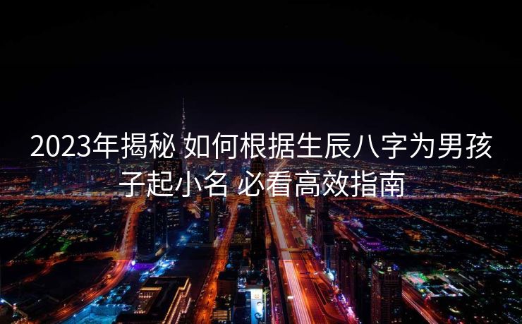 2023年揭秘 如何根据生辰八字为男孩子起小名 必看高效指南