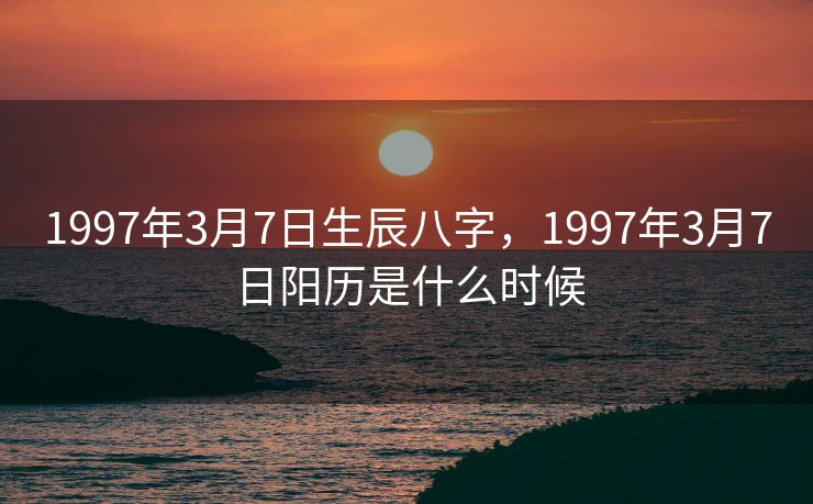 1997年3月7日生辰八字，1997年3月7日阳历是什么时候