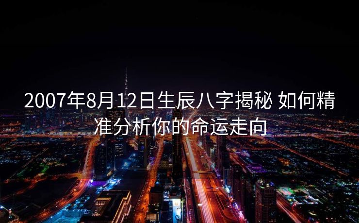 2007年8月12日生辰八字揭秘 如何精准分析你的命运走向