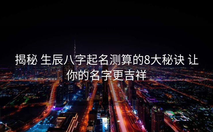 揭秘 生辰八字起名测算的8大秘诀 让你的名字更吉祥