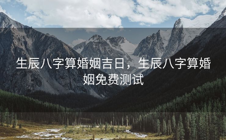 生辰八字算婚姻吉日，生辰八字算婚姻免费测试