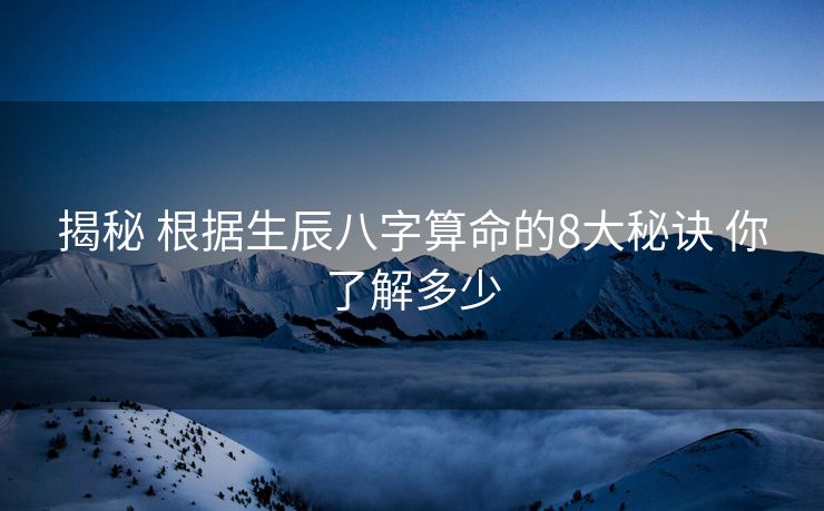 揭秘 根据生辰八字算命的8大秘诀 你了解多少