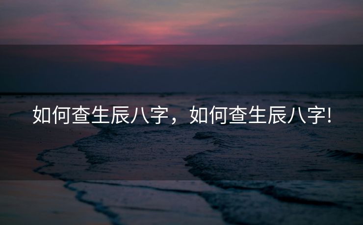 如何查生辰八字，如何查生辰八字!
