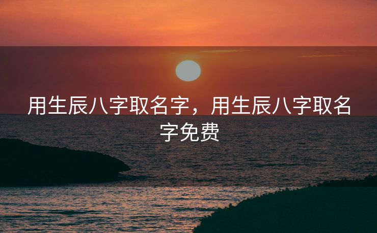 用生辰八字取名字，用生辰八字取名字免费