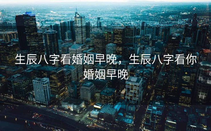 生辰八字看婚姻早晚，生辰八字看你婚姻早晚