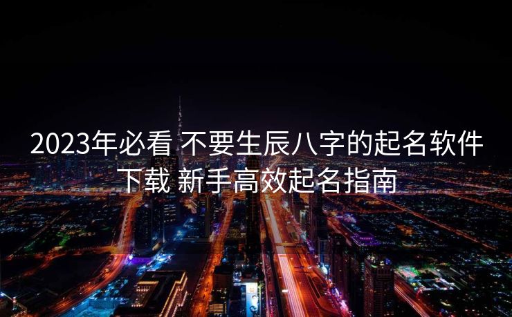 2023年必看 不要生辰八字的起名软件下载 新手高效起名指南