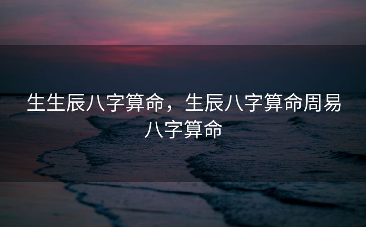 生生辰八字算命，生辰八字算命周易八字算命
