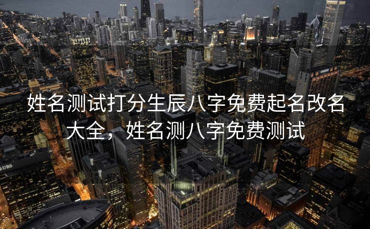 姓名测试打分生辰八字免费起名改名大全，姓名测八字免费测试
