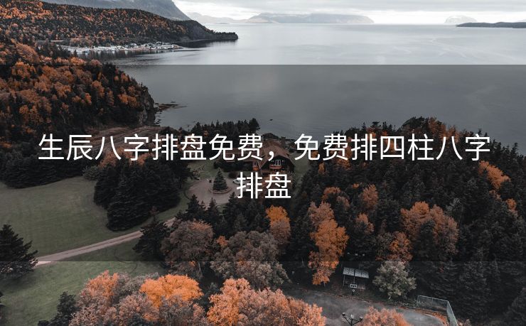 生辰八字排盘免费，免费排四柱八字排盘