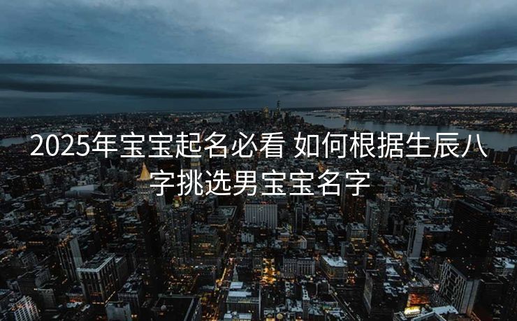 2025年宝宝起名必看 如何根据生辰八字挑选男宝宝名字
