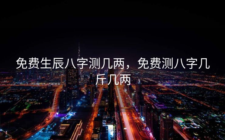 免费生辰八字测几两，免费测八字几斤几两