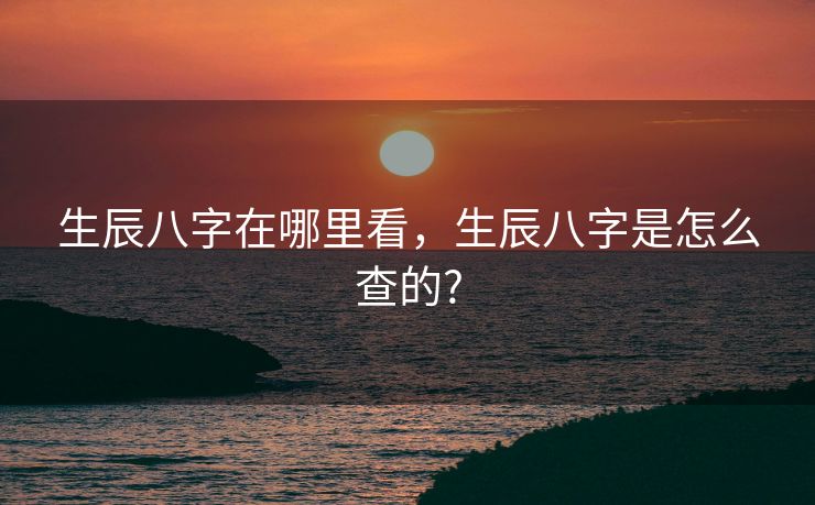生辰八字在哪里看，生辰八字是怎么查的?